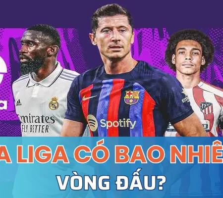 La Liga bao nhiêu vòng đấu? và cách tính điểm tại La Liga